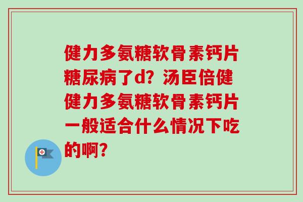 健力多氨糖软骨素钙片糖尿病了d？汤臣倍健健力多氨糖软骨素钙片一般适合什么情况下吃的啊？