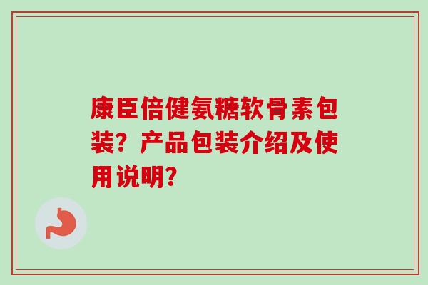 康臣倍健氨糖软骨素包装？产品包装介绍及使用说明？