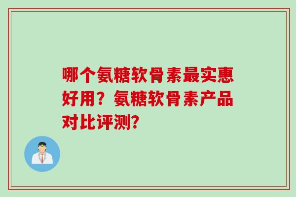 哪个氨糖软骨素最实惠好用？氨糖软骨素产品对比评测？