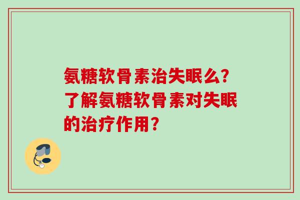 氨糖软骨素治失眠么？了解氨糖软骨素对失眠的治疗作用？