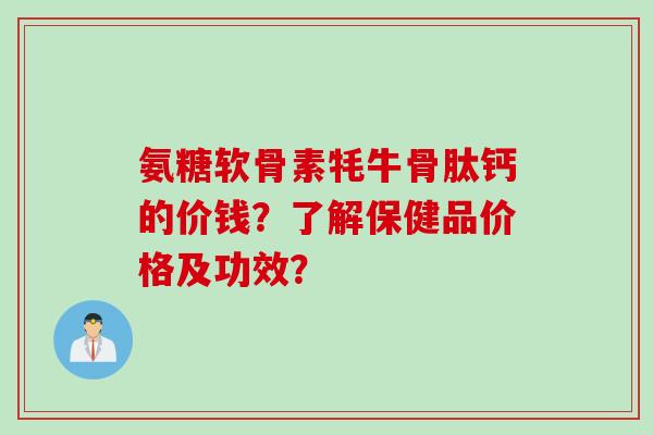 氨糖软骨素牦牛骨肽钙的价钱？了解保健品价格及功效？