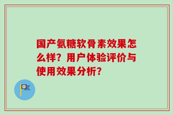 国产氨糖软骨素效果怎么样?用户体验评价与使用效果分析? 国产氨糖软骨素效果怎么样?用户体验评价与使用效果分析?