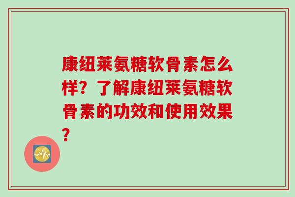 康纽莱氨糖软骨素怎么样？了解康纽莱氨糖软骨素的功效和使用效果？