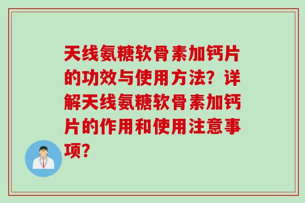 天线氨糖软骨素加钙片的功效与使用方法？详解天线氨糖软骨素加钙片的作用和使用注意事项？
