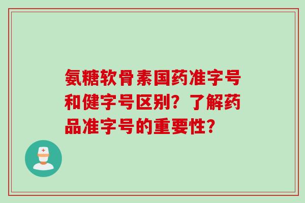氨糖软骨素国药准字号和健字号区别？了解药品准字号的重要性？
