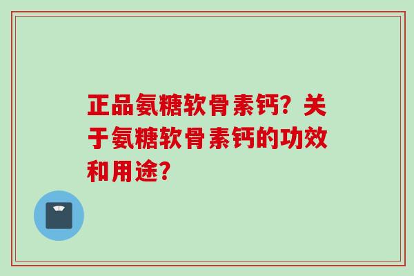 正品氨糖软骨素钙？关于氨糖软骨素钙的功效和用途？