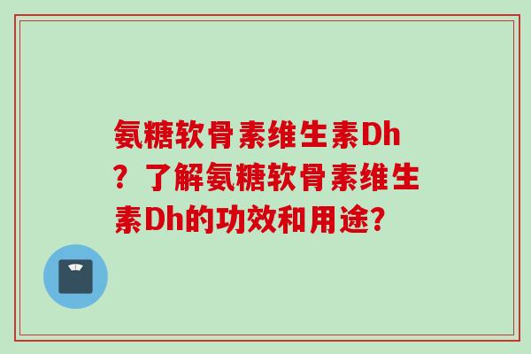 氨糖软骨素维生素Dh？了解氨糖软骨素维生素Dh的功效和用途？