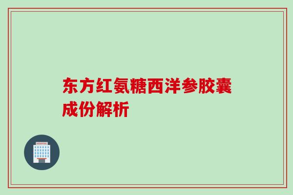 东方红氨糖西洋参胶囊成份解析