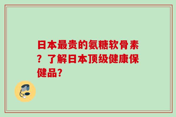 日本贵的氨糖软骨素?了解日本健康保健品? 日本贵的氨糖软骨素?了解日本健康保健品?