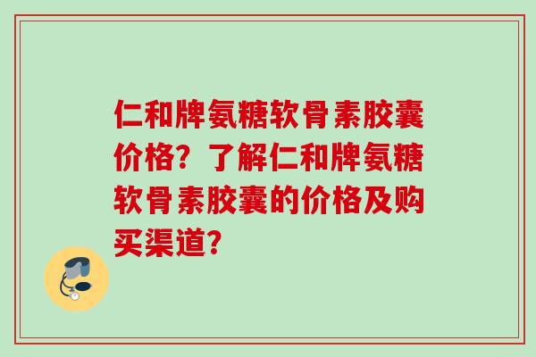 仁和牌氨糖软骨素胶囊价格？了解仁和牌氨糖软骨素胶囊的价格及购买渠道？