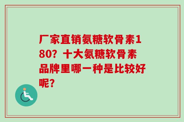 厂家直销氨糖软骨素180？十大氨糖软骨素品牌里哪一种是比较好呢？