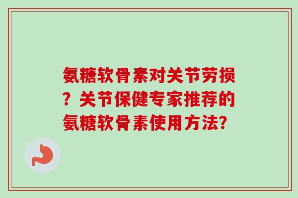 氨糖软骨素对关节劳损？关节保健专家推荐的氨糖软骨素使用方法？