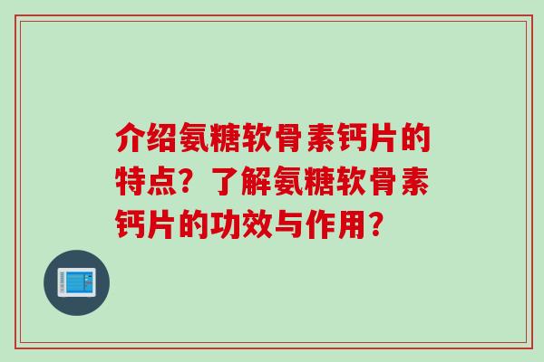 介绍氨糖软骨素钙片的特点？了解氨糖软骨素钙片的功效与作用？