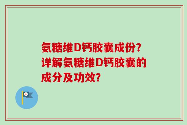 氨糖维D钙胶囊成份？详解氨糖维D钙胶囊的成分及功效？