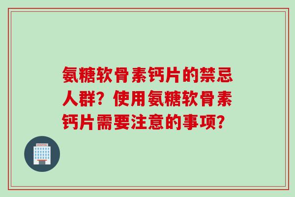 氨糖软骨素钙片的禁忌人群？使用氨糖软骨素钙片需要注意的事项？