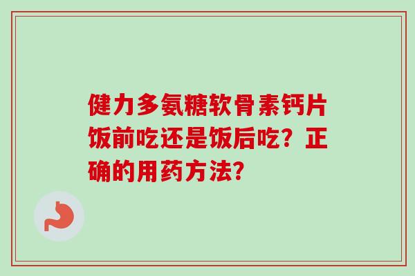 健力多氨糖软骨素钙片饭前吃还是饭后吃？正确的用药方法？