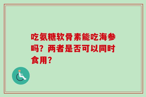 吃氨糖软骨素能吃海参吗？两者是否可以同时食用？