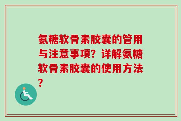 氨糖软骨素胶囊的管用与注意事项？详解氨糖软骨素胶囊的使用方法？