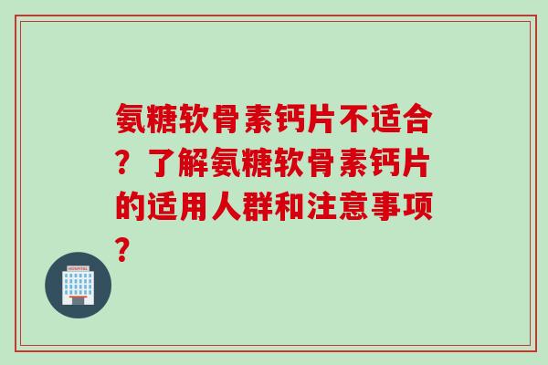 氨糖软骨素钙片不适合？了解氨糖软骨素钙片的适用人群和注意事项？