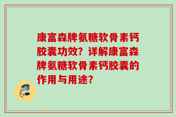 康富森牌氨糖软骨素钙胶囊功效？详解康富森牌氨糖软骨素钙胶囊的作用与用途？