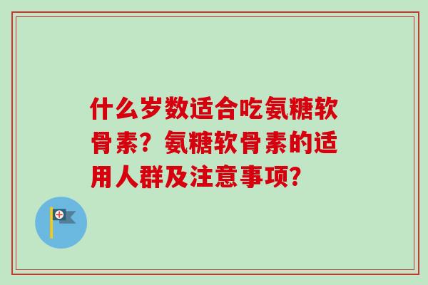 什么岁数适合吃氨糖软骨素？氨糖软骨素的适用人群及注意事项？