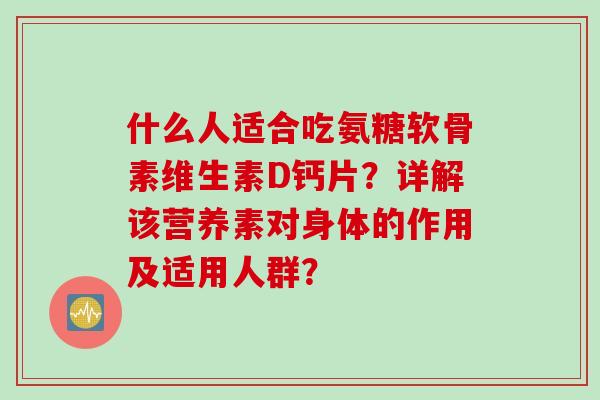 什么人适合吃氨糖软骨素维生素D钙片？详解该营养素对身体的作用及适用人群？