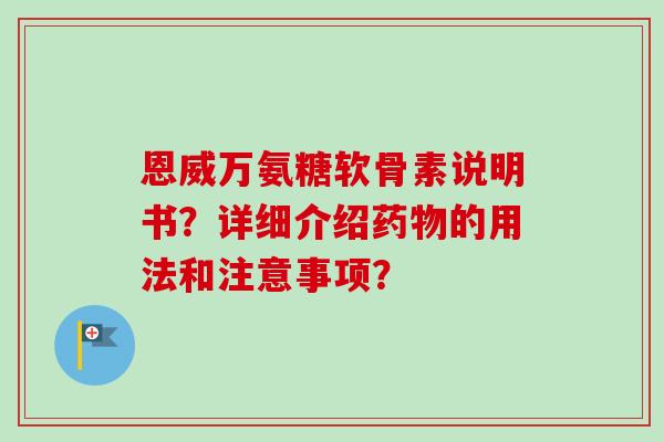 恩威万氨糖软骨素说明书？详细介绍药物的用法和注意事项？