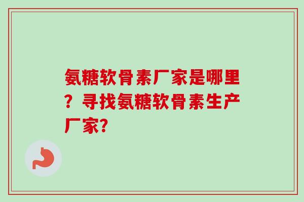氨糖软骨素厂家是哪里?寻找氨糖软骨素生产厂家? 氨糖软骨素厂家是哪里?寻找氨糖软骨素生产厂家?