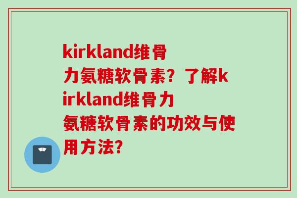 kirkland维骨力氨糖软骨素？了解kirkland维骨力氨糖软骨素的功效与使用方法？