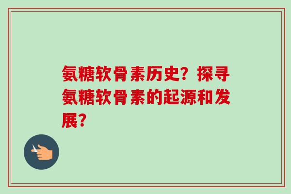 氨糖软骨素历史?探寻氨糖软骨素的起源和发展? 氨糖软骨素历史?探寻氨糖软骨素的起源和发展?
