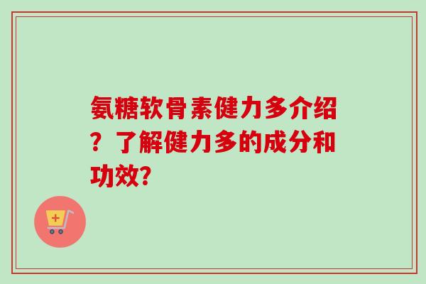 氨糖软骨素健力多介绍？了解健力多的成分和功效？