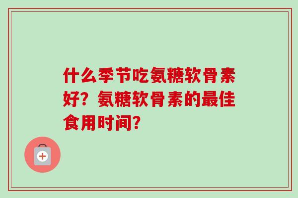 什么季节吃氨糖软骨素好？氨糖软骨素的最佳食用时间？