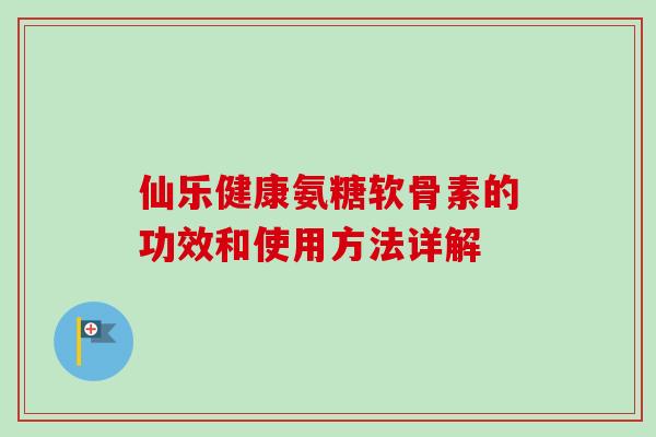仙乐健康氨糖软骨素的功效和使用方法详解
