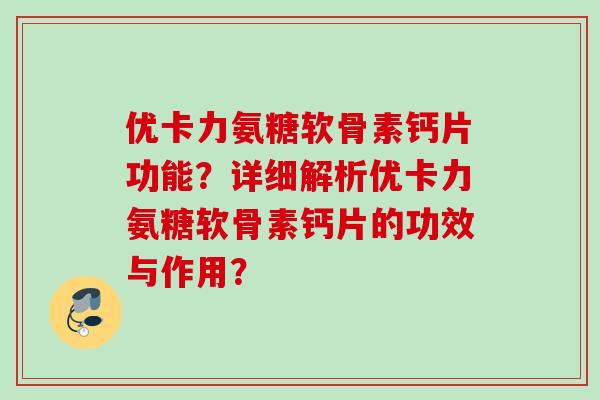 优卡力氨糖软骨素钙片功能？详细解析优卡力氨糖软骨素钙片的功效与作用？