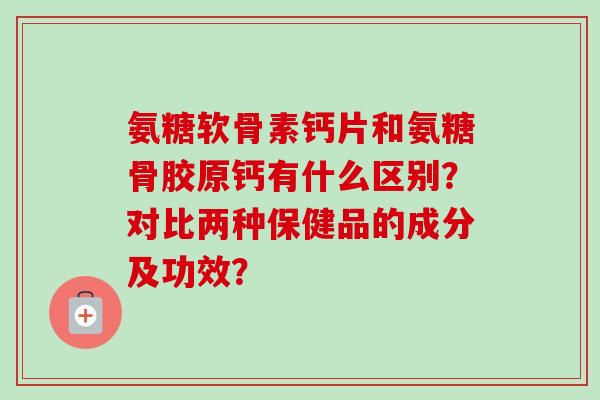 氨糖软骨素钙片和氨糖骨胶原钙有什么区别？对比两种保健品的成分及功效？