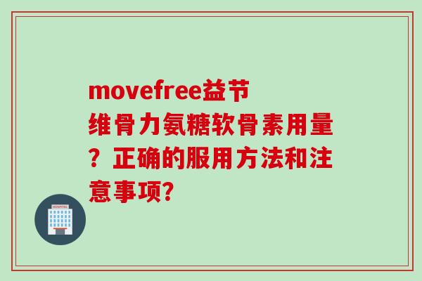 movefree益节维骨力氨糖软骨素用量？正确的服用方法和注意事项？