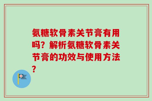 氨糖软骨素关节膏有用吗？解析氨糖软骨素关节膏的功效与使用方法？