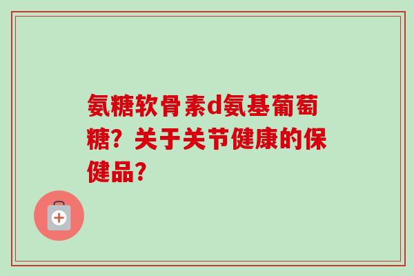 氨糖软骨素d氨基葡萄糖?关于关节健康的保健品? 氨糖软骨素d氨基葡萄糖?关于关节健康的保健品?