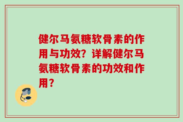健尔马氨糖软骨素的作用与功效？详解健尔马氨糖软骨素的功效和作用？