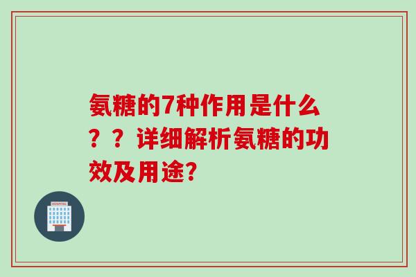 氨糖的7种作用是什么？？详细解析氨糖的功效及用途？