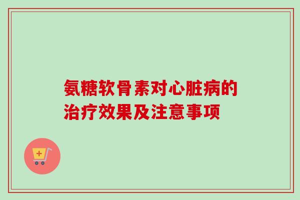 氨糖软骨素对心脏病的治疗效果及注意事项