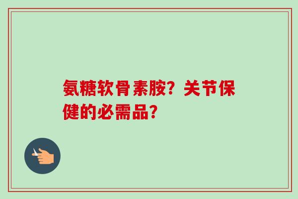 氨糖软骨素胺？关节保健的必需品？