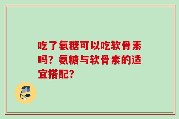 吃了氨糖可以吃软骨素吗？氨糖与软骨素的适宜搭配？