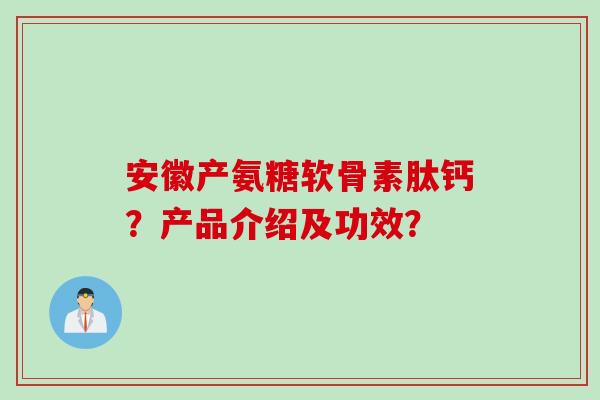 安徽产氨糖软骨素肽钙？产品介绍及功效？