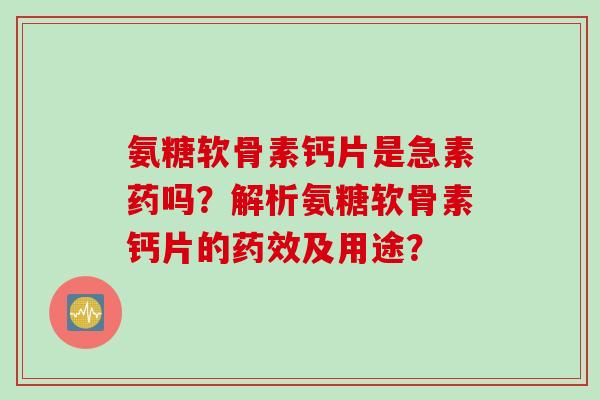 氨糖软骨素钙片是急素药吗？解析氨糖软骨素钙片的药效及用途？