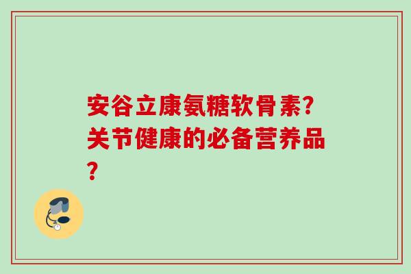 安谷立康氨糖软骨素？关节健康的必备营养品？