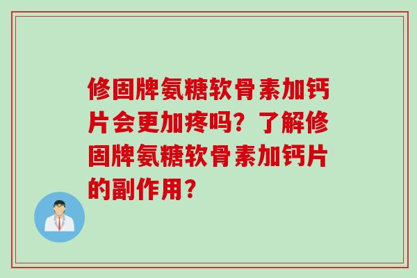 修固牌氨糖软骨素加钙片会更加疼吗？了解修固牌氨糖软骨素加钙片的副作用？