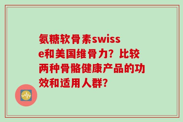 氨糖软骨素swisse和美国维骨力？比较两种骨骼健康产品的功效和适用人群？