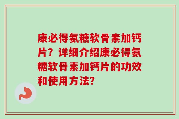 康必得氨糖软骨素加钙片?详细介绍康必得氨糖软骨素加钙片的功效和使用方法? 康必得氨糖软骨素加钙片?详细介绍康必得氨糖软骨素加钙片的功效和使用方法?
