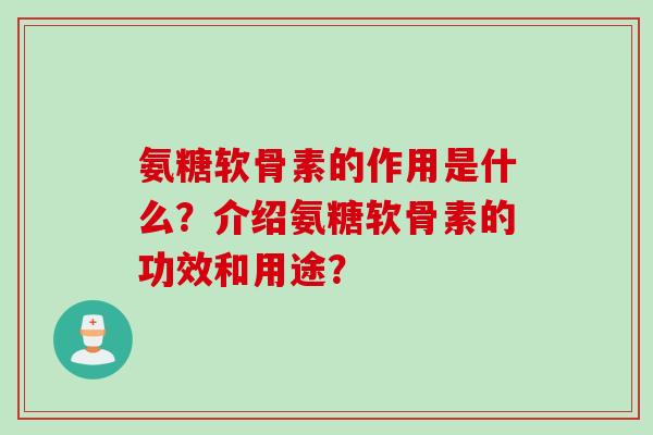 氨糖软骨素的作用是什么？介绍氨糖软骨素的功效和用途？